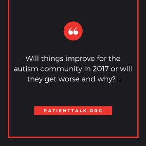 Will things improve for the autism community in 2017 or will they get worse and why? 