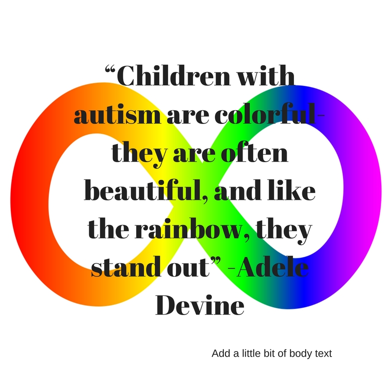 “Children with autism are colorful- they are often beautiful, and like the rainbow, they stand out” -Adele Devine